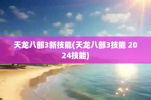 天龙八部3新技能(天龙八部3技能 2024技能)