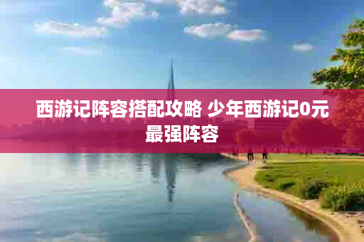 西游记阵容搭配攻略 少年西游记0元最强阵容