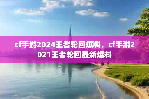cf手游2024王者轮回爆料，cf手游2021王者轮回最新爆料