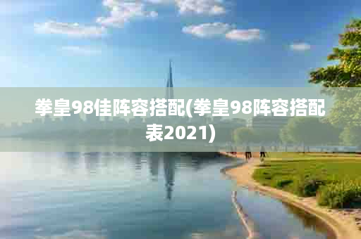 拳皇98佳阵容搭配(拳皇98阵容搭配表2021)