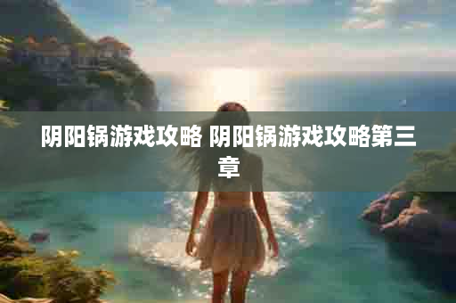 阴阳锅游戏攻略 阴阳锅游戏攻略第三章