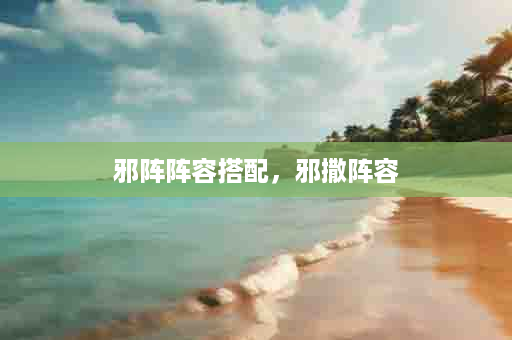 邪阵阵容搭配，邪撒阵容