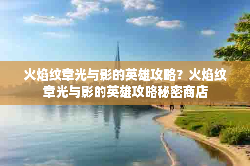 火焰纹章光与影的英雄攻略？火焰纹章光与影的英雄攻略秘密商店