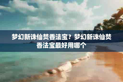 梦幻新诛仙焚香法宝？梦幻新诛仙焚香法宝最好用哪个