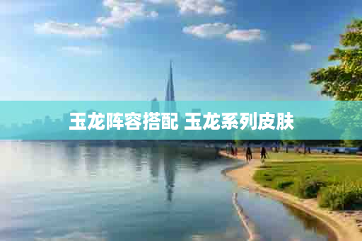 玉龙阵容搭配 玉龙系列皮肤