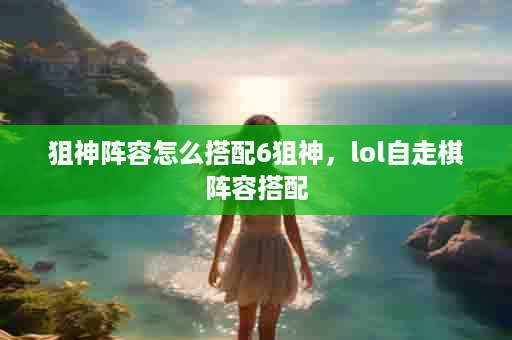 狙神阵容怎么搭配6狙神，lol自走棋阵容搭配