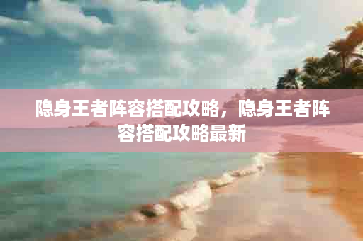 隐身王者阵容搭配攻略，隐身王者阵容搭配攻略最新
