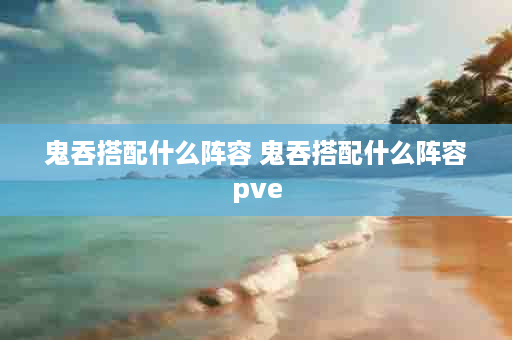 鬼吞搭配什么阵容 鬼吞搭配什么阵容pve