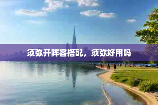 须弥开阵容搭配，须弥好用吗