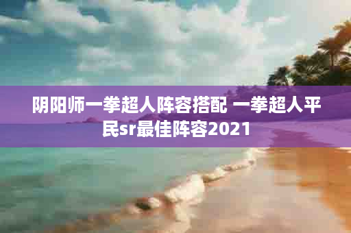 阴阳师一拳超人阵容搭配 一拳超人平民sr最佳阵容2021