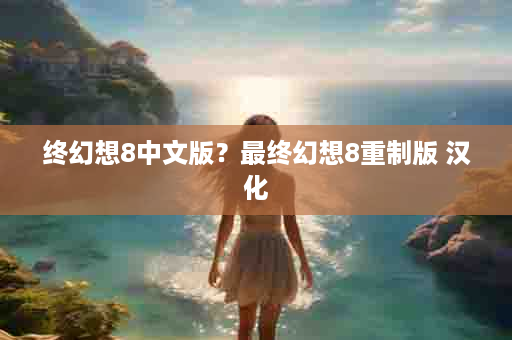 终幻想8中文版？最终幻想8重制版 汉化