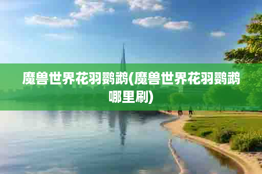 魔兽世界花羽鹦鹉(魔兽世界花羽鹦鹉哪里刷)