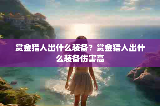 赏金猎人出什么装备？赏金猎人出什么装备伤害高