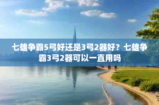 七雄争霸5弓好还是3弓2器好？七雄争霸3弓2器可以一直用吗