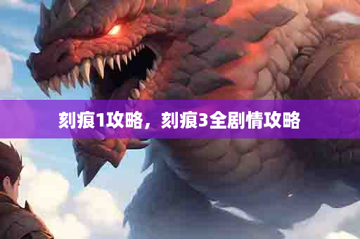 刻痕1攻略，刻痕3全剧情攻略