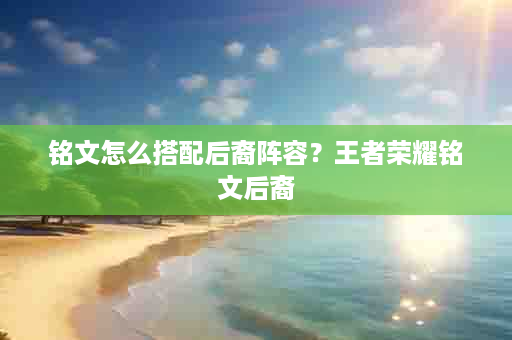铭文怎么搭配后裔阵容？王者荣耀铭文后裔
