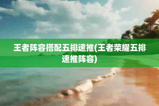 王者阵容搭配五排速推(王者荣耀五排速推阵容)