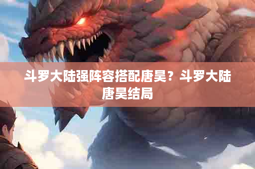斗罗大陆强阵容搭配唐昊？斗罗大陆唐昊结局