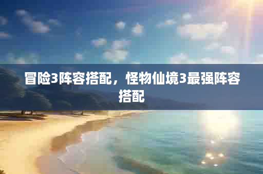 冒险3阵容搭配，怪物仙境3最强阵容搭配