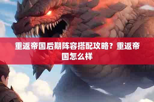 重返帝国后期阵容搭配攻略？重返帝国怎么样