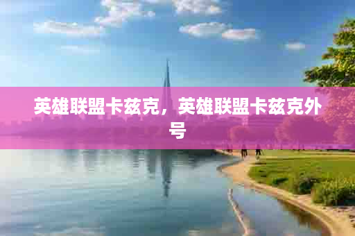 英雄联盟卡兹克，英雄联盟卡兹克外号
