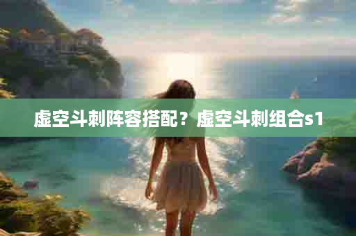 虚空斗刺阵容搭配？虚空斗刺组合s1