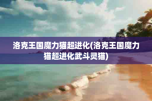 洛克王国魔力猫超进化(洛克王国魔力猫超进化武斗灵猫)