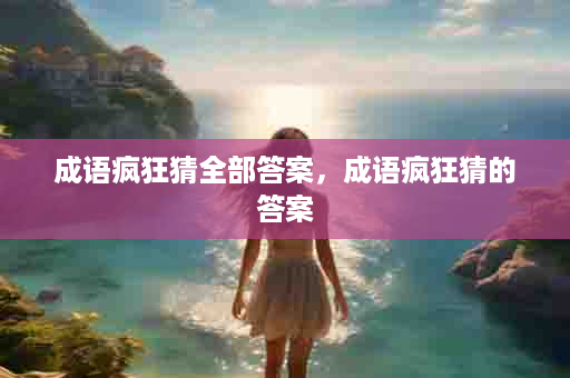 成语疯狂猜全部答案，成语疯狂猜的答案