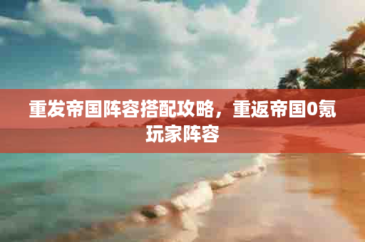 重发帝国阵容搭配攻略，重返帝国0氪玩家阵容