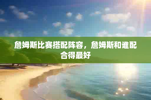 詹姆斯比赛搭配阵容，詹姆斯和谁配合得最好