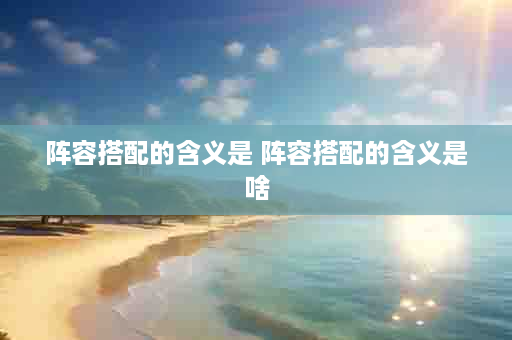 阵容搭配的含义是 阵容搭配的含义是啥