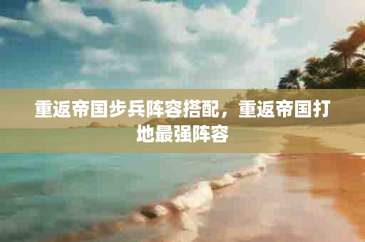 重返帝国步兵阵容搭配，重返帝国打地最强阵容