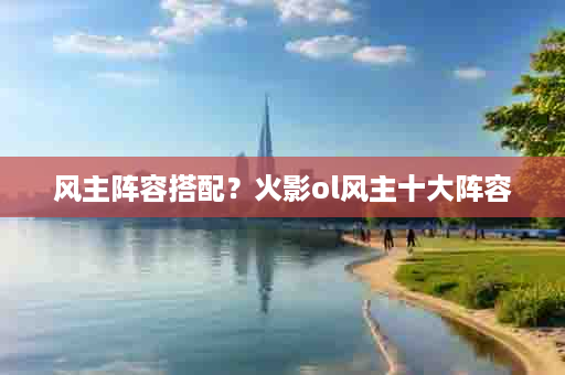 风主阵容搭配？火影ol风主十大阵容