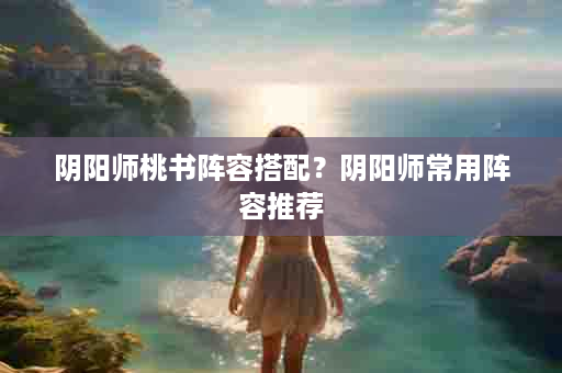 阴阳师桃书阵容搭配？阴阳师常用阵容推荐