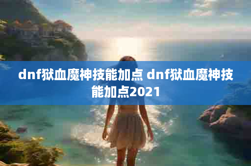 dnf狱血魔神技能加点 dnf狱血魔神技能加点2021