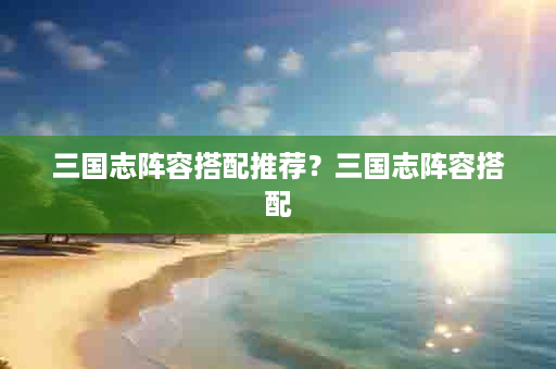三国志阵容搭配推荐？三国志阵容搭配