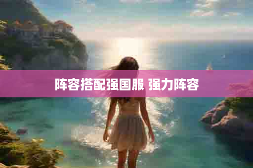 阵容搭配强国服 强力阵容