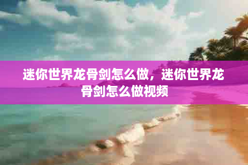 迷你世界龙骨剑怎么做，迷你世界龙骨剑怎么做视频