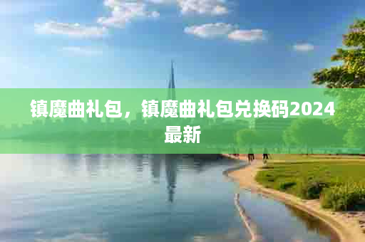 镇魔曲礼包，镇魔曲礼包兑换码2024最新