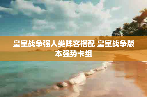 皇室战争强人类阵容搭配 皇室战争版本强势卡组