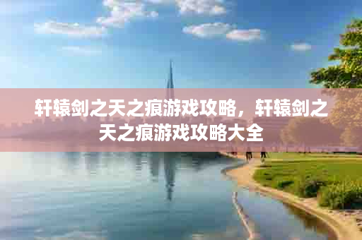 轩辕剑之天之痕游戏攻略，轩辕剑之天之痕游戏攻略大全