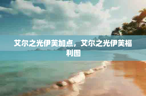 艾尔之光伊芙加点，艾尔之光伊芙福利图