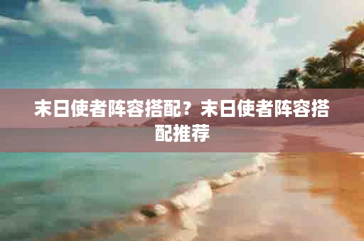 末日使者阵容搭配？末日使者阵容搭配推荐