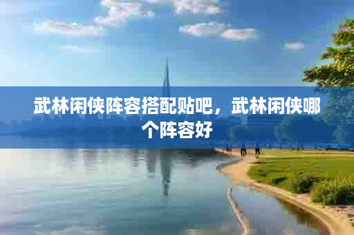 武林闲侠阵容搭配贴吧，武林闲侠哪个阵容好