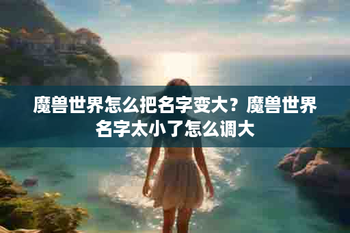魔兽世界怎么把名字变大？魔兽世界名字太小了怎么调大