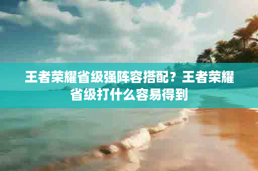 王者荣耀省级强阵容搭配？王者荣耀省级打什么容易得到