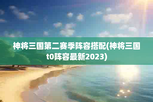 神将三国第二赛季阵容搭配(神将三国t0阵容最新2023)