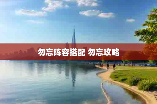 勿忘阵容搭配 勿忘攻略