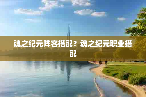 魂之纪元阵容搭配？魂之纪元职业搭配
