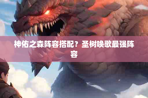 神佑之森阵容搭配？圣树唤歌最强阵容